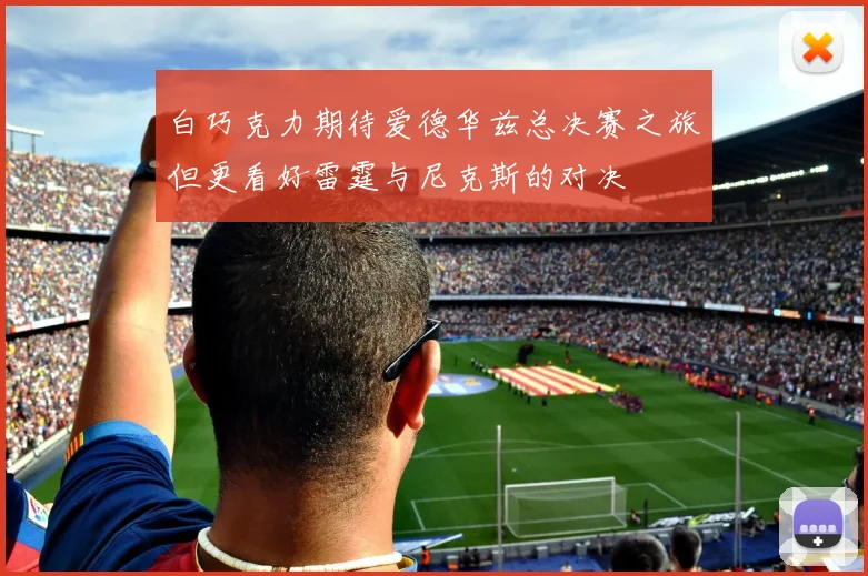 白巧克力期待爱德华兹总决赛之旅但更看好雷霆与尼克斯的对决