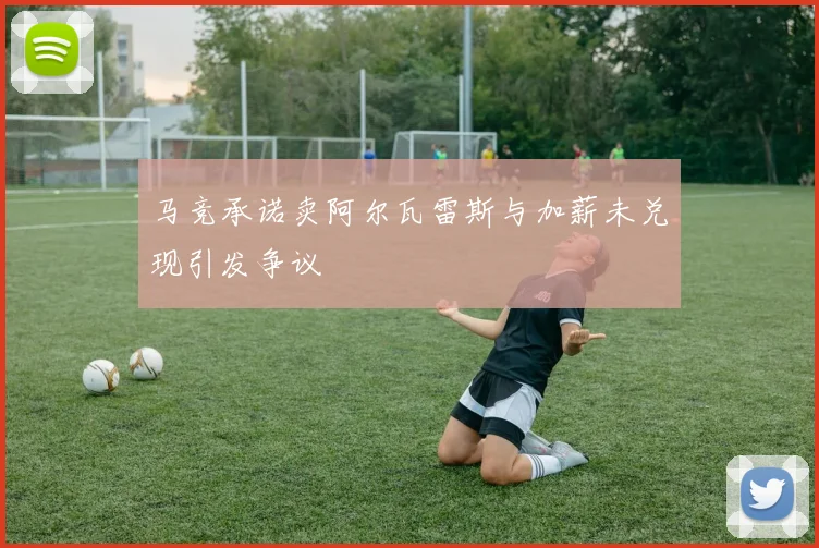 马竞承诺卖阿尔瓦雷斯与加薪未兑现引发争议