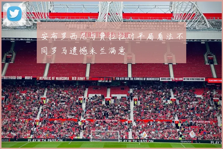 安布罗西尼与费拉拉对平局看法不同罗马遗憾米兰满意