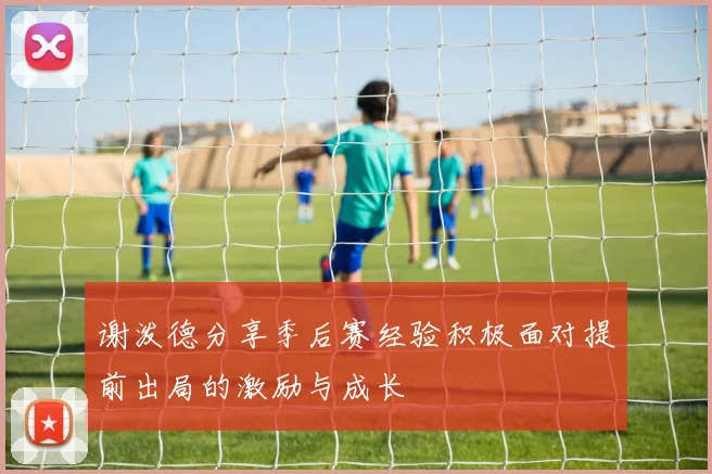 谢泼德分享季后赛经验积极面对提前出局的激励与成长