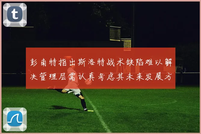 彭南特指出斯洛特战术缺陷难以解决管理层需认真考虑其未来发展方向