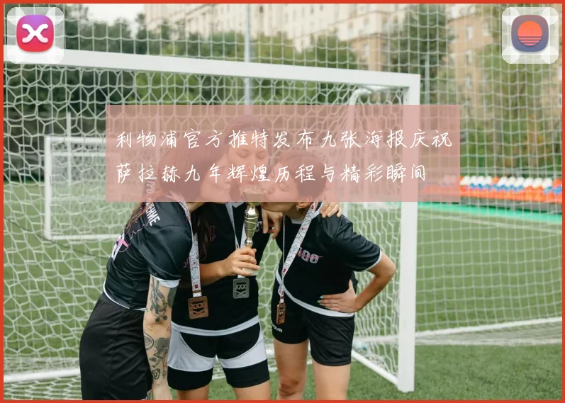 利物浦官方推特发布九张海报庆祝萨拉赫九年辉煌历程与精彩瞬间