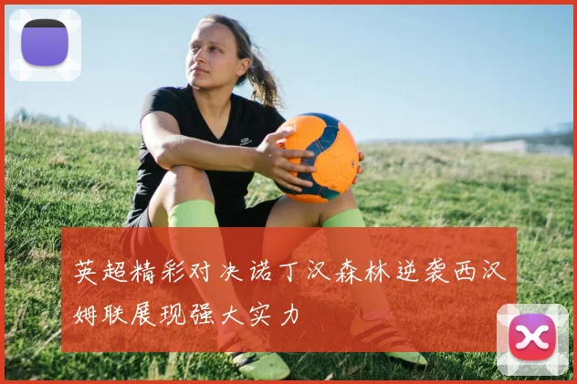 英超精彩对决诺丁汉森林逆袭西汉姆联展现强大实力