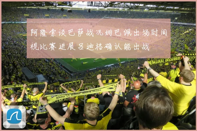 阿隆索谈巴萨战况姆巴佩出场时间视比赛进展吕迪格确认能出战