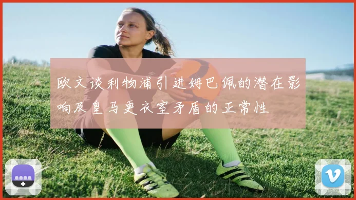 欧文谈利物浦引进姆巴佩的潜在影响及皇马更衣室矛盾的正常性