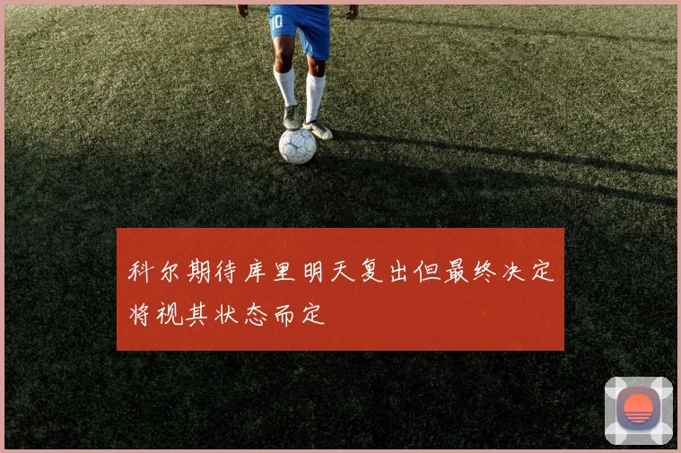 科尔期待库里明天复出但最终决定将视其状态而定