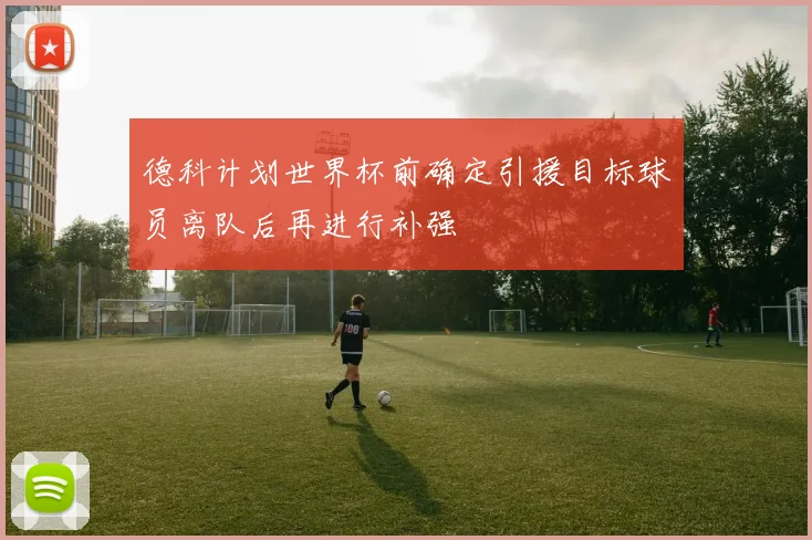 德科计划世界杯前确定引援目标球员离队后再进行补强