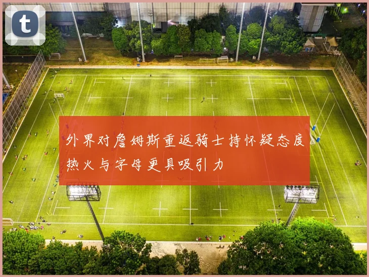 外界对詹姆斯重返骑士持怀疑态度热火与字母更具吸引力