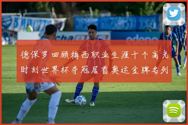德保罗回顾梅西职业生涯十个高光时刻世界杯夺冠居首奥运金牌名列第四