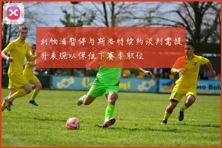 利物浦暂停与斯洛特续约谈判需提升表现以保住下赛季职位