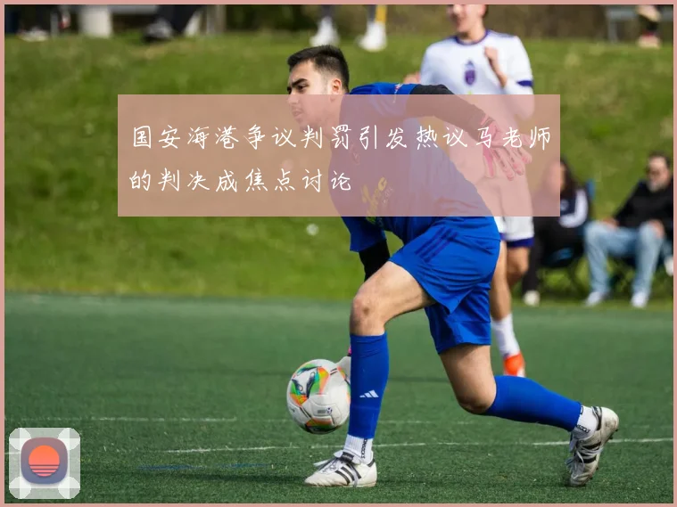 国安海港争议判罚引发热议马老师的判决成焦点讨论