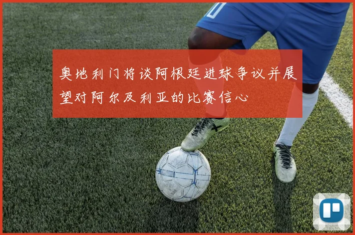 奥地利门将谈阿根廷进球争议并展望对阿尔及利亚的比赛信心