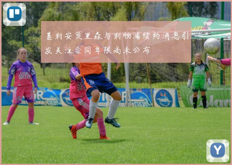 基利安莫里森与利物浦续约消息引发关注合同年限尚未公布