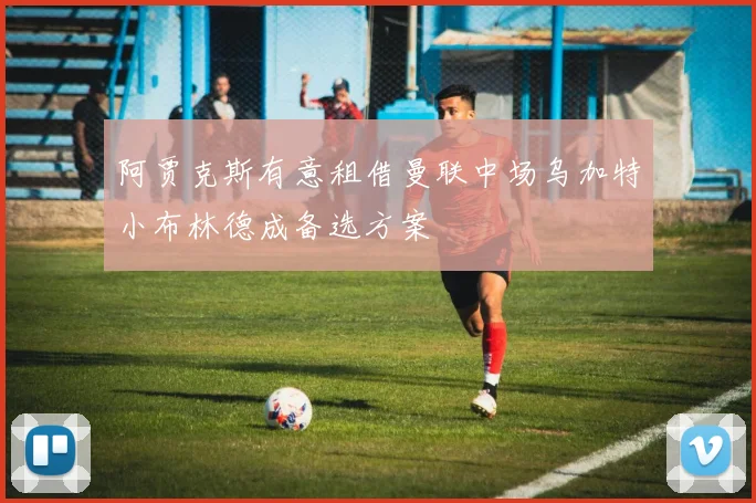 阿贾克斯有意租借曼联中场乌加特小布林德成备选方案