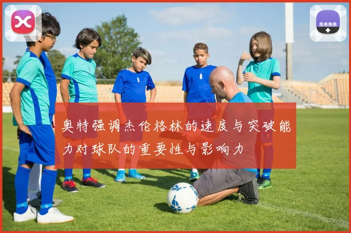 奥特强调杰伦格林的速度与突破能力对球队的重要性与影响力