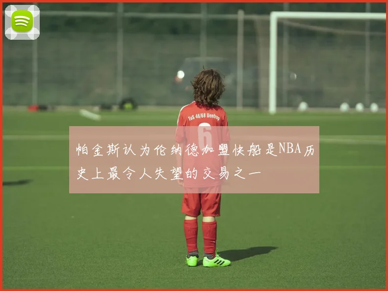 帕金斯认为伦纳德加盟快船是NBA历史上最令人失望的交易之一