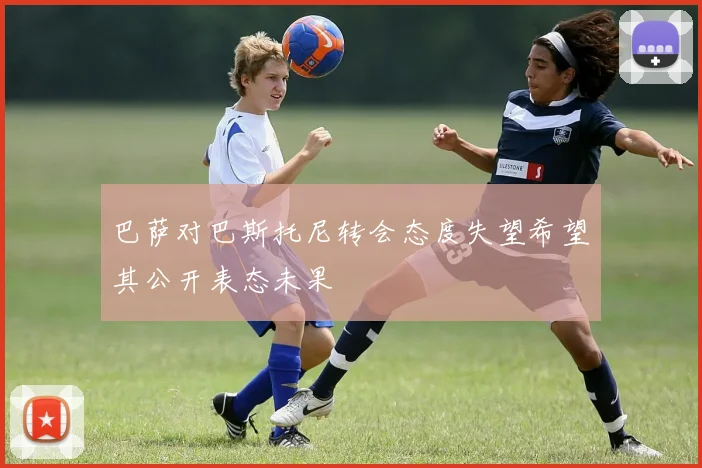 巴萨对巴斯托尼转会态度失望希望其公开表态未果